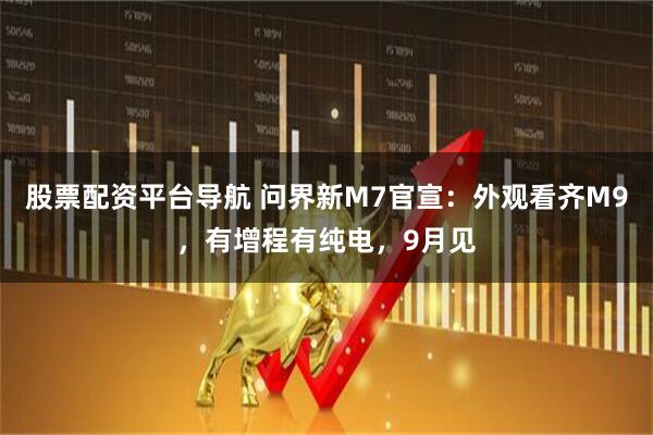 股票配资平台导航 问界新M7官宣：外观看齐M9，有增程有纯电，9月见