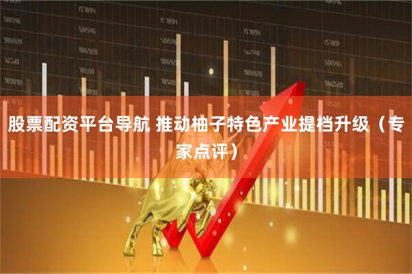 股票配资平台导航 推动柚子特色产业提档升级（专家点评）