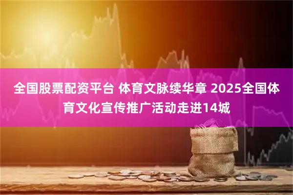 全国股票配资平台 体育文脉续华章 2025全国体育文化宣传推广活动走进14城