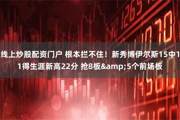 线上炒股配资门户 根本拦不住！新秀博伊尔斯15中11得生涯新高22分 抢8板&5个前场板